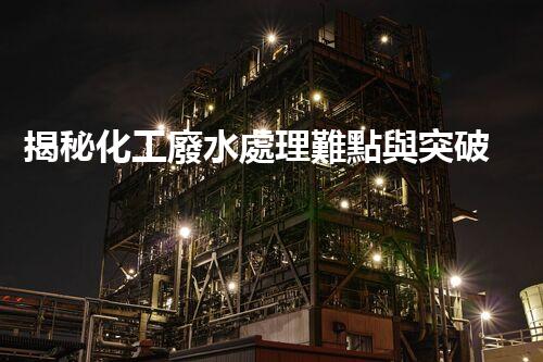 揭秘化工廢水處理難點與突破性技術進展？